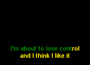 I'm about to lose control
and I think I like it