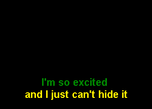 I'm so excited
and I just can't hide it