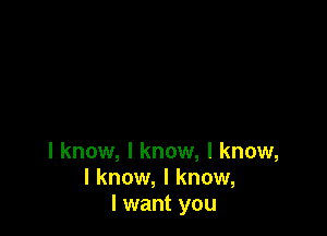 I know, I know, I know,
I know, I know,
I want you