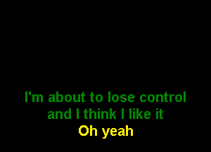 I'm about to lose control
and I think I like it
Oh yeah