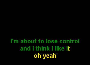 I'm about to lose control
and I think I like it
oh yeah