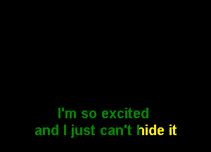 I'm so excited
and I just can't hide it