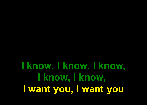 I know, I know, I know,
I know, I know,
I want you, I want you