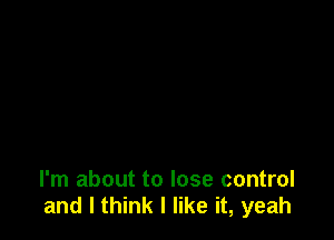 I'm about to lose control
and I think I like it, yeah