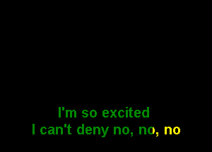 I'm so excited
I can't deny no, no, no