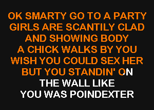 0K SMARTY GO TO A PARTY
GIRLS ARE SCANTILY CLAD
AND SHOWING BODY
A CHICK WALKS BY YOU
WISH YOU COULD SEX HER
BUT YOU STANDIN' ON
THE WALL LIKE
YOU WAS POINDEXTER