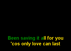 Been saving it all for you
'cos only love can last