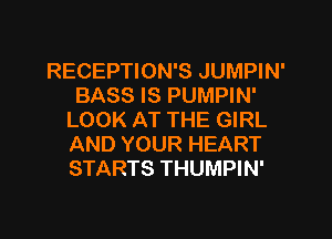 RECEPTION'S JUMPIN'
BASS IS PUMPIN'
LOOK AT THE GIRL
AND YOUR HEART
STARTS THUMPIN'