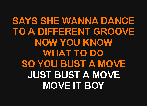 SAYS SHE WANNA DANCE
TO A DIFFERENT GROOVE
NOW YOU KNOW
WHAT TO DO
SO YOU BUST A MOVE
JUST BUST A MOVE
MOVE IT BOY