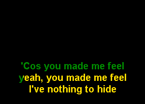 'Cos you made me feel
yeah, you made me feel
I've nothing to hide