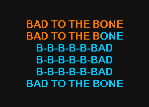 BADTOTHEBONE
BADTOTHEBONE
B-B-B-B-B-BAD
B-B-B-B-B-BAD
B-B-B-B-B-BAD

BAD TO THE BONE l