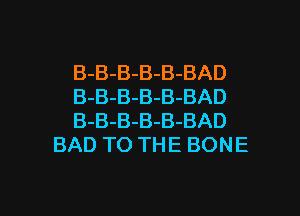 -B-BAD
-B-BAD

B
B

D
A
B
B
B

B
B
B

B
B
B

B
B
B
BAD TO THE BONE