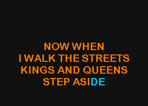 NOW WHEN

I WALK THE STREETS
KINGS AND QUEENS
STEP ASIDE