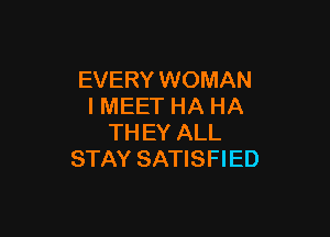 EVERY WOMAN
I MEET HA HA

TH EY ALL
STAY SATISFIED