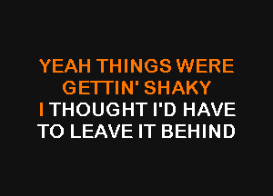 YEAH THINGS WERE
GETTIN' SHAKY
ITHOUGHT I'D HAVE
TO LEAVE IT BEHIND