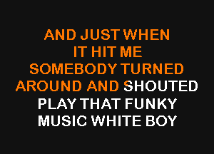 AND JUSTWHEN
IT HIT ME
SOMEBODY TURNED
AROUND AND SHOUTED
PLAY THAT FUNKY
MUSIC WHITE BOY