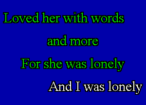 Loved her with words

and more

For she was lonely

And I was lonely