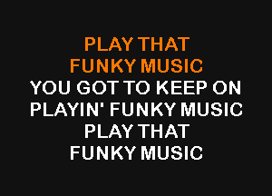 PLAY THAT
FUNKY MUSIC
YOU GOT TO KEEP ON

PLAYIN' FUNKY MUSIC
PLAY THAT
FUNKY MUSIC