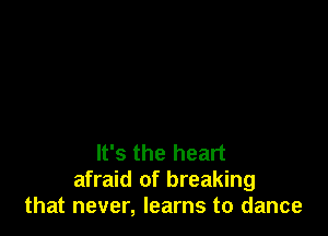 It's the heart
afraid of breaking
that never, learns to dance