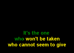 It's the one
who won't be taken
who cannot seem to give