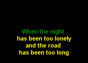 When the night

has been too lonely
and the road
has been too long