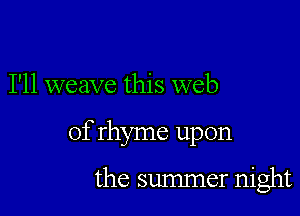 I'll weave this web

of rhyme upon

the summer night