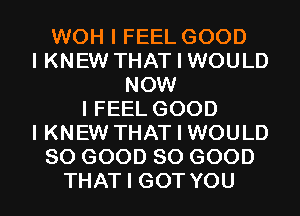 WOH I FEEL GOOD
I KNEW THAT I WOULD
NOW
I FEEL GOOD
I KNEW THAT I WOULD
SO GOOD SO GOOD
THAT I GOT YOU