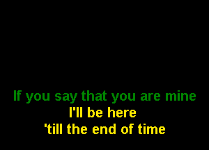 If you say that you are mine
I'll be here
'till the end of time