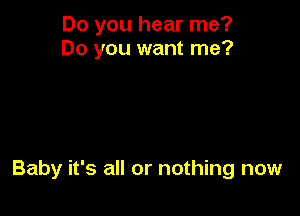 Do you hear me?
Do you want me?

Baby it's all or nothing now