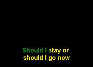 Should I stay or
should I go now