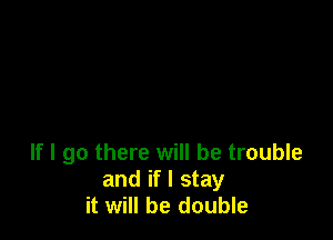 If I go there will be trouble
and if I stay
it will be double