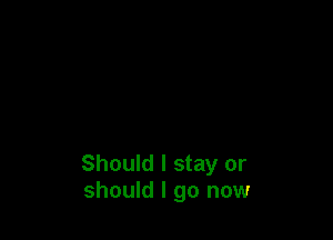 Should I stay or
should I go now