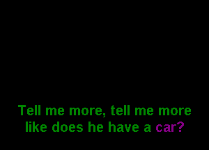 Tell me more, tell me more
like does he have a car?