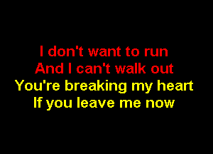 I don't want to run
And I can't walk out

You're breaking my heart
If you leave me now