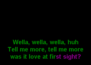 Wella, wella, wella, huh
Tell me more, tell me more
was it love at first sight?