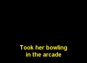 Took her bowling
in the arcade