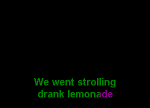 We went strolling
drank lemonade