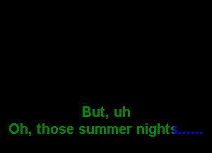 But, uh
Oh, those summer nights ......