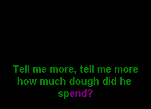 Tell me more, tell me more
how much dough did he
spend?