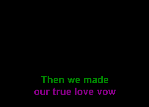 Then we made
our true love vow