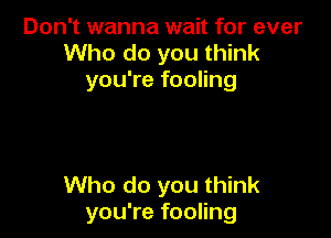 Don't wanna wait for ever
Who do you think
you're fooling

Who do you think
you're fooling