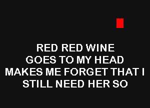 RED RED WINE
GOES TO MY HEAD
MAKES ME FORGET THATI
STILL NEED HER SO