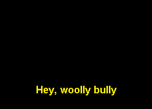 Hey, woolly bully