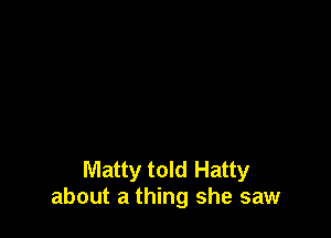 Matty told Hatty
about a thing she saw