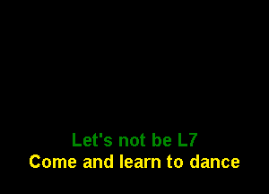 Let's not be L7
Come and learn to dance