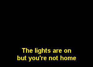 The lights are on
but you're not home