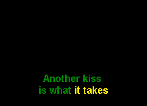 Another kiss
is what it takes