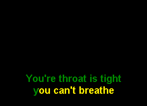 You're throat is tight
you can't breathe