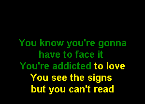 You know you're gonna

have to face it
You're addicted to love
You see the signs
but you can't read