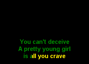 You can't deceive
A pretty young girl
is all you crave